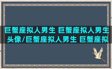 巨蟹座拟人男生 巨蟹座拟人男生头像/巨蟹座拟人男生 巨蟹座拟人男生头像-我的网站